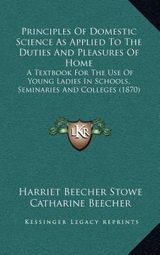 portada principles of domestic science as applied to the duties and pleasures of home: a textbook for the use of young ladies in schools, seminaries and colle (en Inglés)