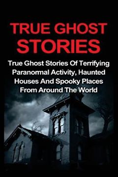 portada True Ghost Stories: True Ghost Stories Of Terrifying Paranormal Activity, Haunted Houses And Spooky Places From Around The World (in English)