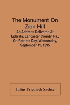 portada The Monument On Zion Hill: An Address Delivered At Ephrata, Lancaster County, Pa., On Patriots Day, Wednesday, September 11, 1895 (en Inglés)