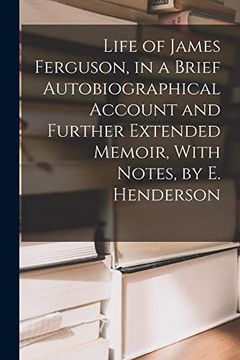 portada Life of James Ferguson, in a Brief Autobiographical Account and Further Extended Memoir, With Notes, by e. Henderson