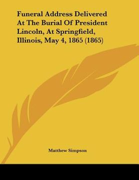 portada funeral address delivered at the burial of president lincoln, at springfield, illinois, may 4, 1865 (1865) (en Inglés)