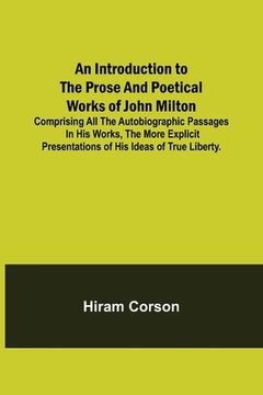 portada An Introduction to the Prose and Poetical Works of John Milton; Comprising All the Autobiographic Passages in his Works, the More Explicit Presentatio (en Inglés)