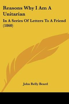 portada reasons why i am a unitarian: in a series of letters to a friend (1860) (en Inglés)