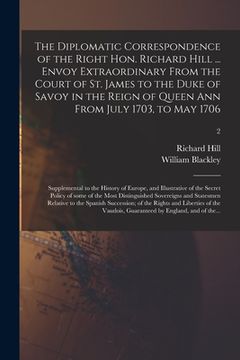 portada The Diplomatic Correspondence of the Right Hon. Richard Hill ... Envoy Extraordinary From the Court of St. James to the Duke of Savoy in the Reign of (en Inglés)