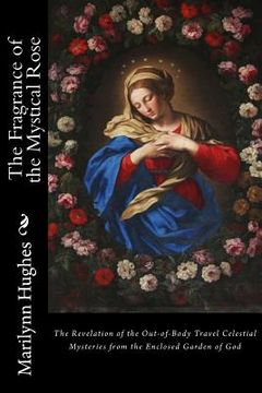 portada The Fragrance of the Mystical Rose: The Revelation of the Out-of-Body Travel Celestial Mysteries from the Enclosed Garden of God (en Inglés)
