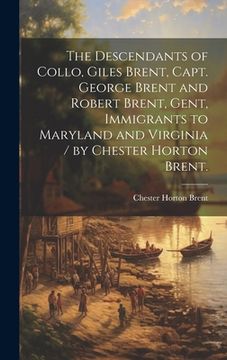 portada The Descendants of Collo, Giles Brent, Capt. George Brent and Robert Brent, Gent, Immigrants to Maryland and Virginia / by Chester Horton Brent. (in English)