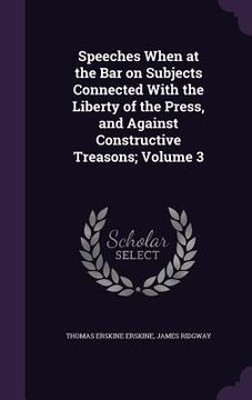 portada Speeches When at the Bar on Subjects Connected With the Liberty of the Press, and Against Constructive Treasons; Volume 3 (en Inglés)