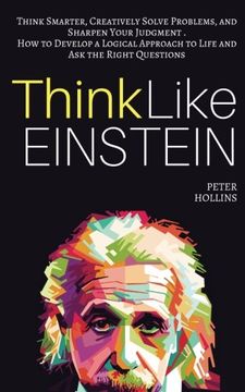 portada Think Like Einstein: Think Smarter, Creatively Solve Problems, and Sharpen Your Judgment. How to Develop a Logical Approach to Life and Ask the Right Questions (in English)