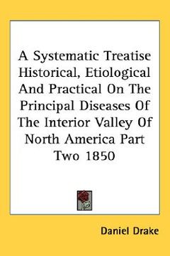 portada a systematic treatise historical, etiological and practical on the principal diseases of the interior valley of north america part two 1850 (in English)
