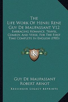 portada the life work of henri rene guy de maupassant v12: embracing romance, travel, comedy, and verse, for the first time complete in english (1903) (en Inglés)
