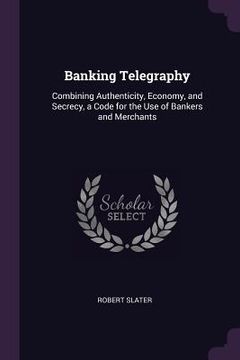 portada Banking Telegraphy: Combining Authenticity, Economy, and Secrecy, a Code for the Use of Bankers and Merchants