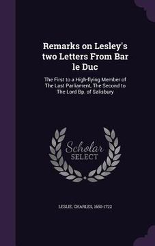 portada Remarks on Lesley's two Letters From Bar le Duc: The First to a High-flying Member of The Last Parliament, The Second to The Lord Bp. of Salisbury (en Inglés)