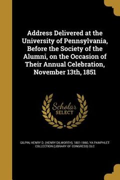 portada Address Delivered at the University of Pennsylvania, Before the Society of the Alumni, on the Occasion of Their Annual Celebration, November 13th, 185 (in English)