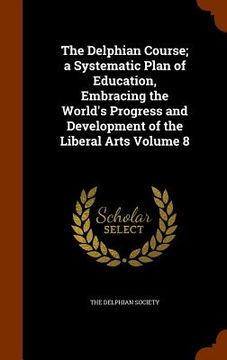 portada The Delphian Course; a Systematic Plan of Education, Embracing the World's Progress and Development of the Liberal Arts Volume 8 (en Inglés)