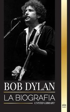 portada Bob Dylan: La Biografía, Tiempos y Crónicas de un Letrista y Filósofo de la Canción Popular Moderna