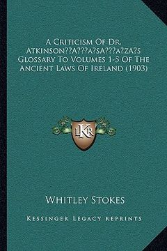 portada a criticism of dr. atkinsona acentsacentsa a-acentsa acentss glossary to volumes 1-5 of the ancient laws of ireland (1903) (en Inglés)