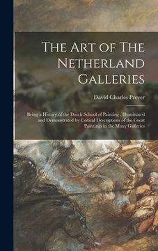portada The Art of The Netherland Galleries: Being a History of the Dutch School of Painting: Illuminated and Demonstrated by Critical Descriptions of the Gre (in English)