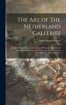 portada The Art of The Netherland Galleries: Being a History of the Dutch School of Painting: Illuminated and Demonstrated by Critical Descriptions of the Gre (en Inglés)