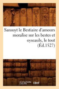 portada Sansuyt Le Bestiaire d'Amours Moralise Sur Les Bestes Et Oyseaulx, Le Tout (Éd.1527) (en Francés)