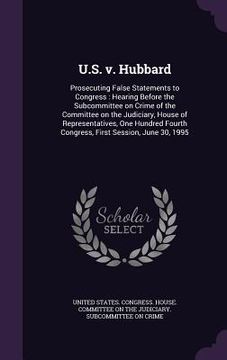 portada U.S. v. Hubbard: Prosecuting False Statements to Congress: Hearing Before the Subcommittee on Crime of the Committee on the Judiciary, (in English)