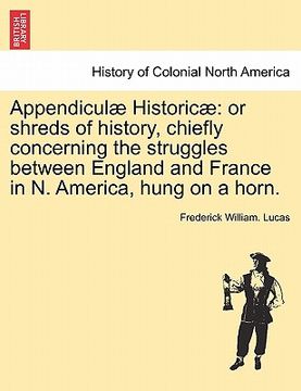 portada appendicul historic: or shreds of history, chiefly concerning the struggles between england and france in n. america, hung on a horn. (en Inglés)