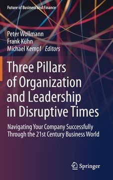 portada Three Pillars of Organization and Leadership in Disruptive Times: Navigating Your Company Successfully Through the 21st Century Business World