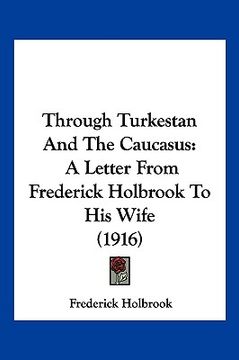 portada through turkestan and the caucasus: a letter from frederick holbrook to his wife (1916) (en Inglés)