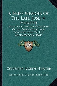 portada a brief memoir of the late joseph hunter: with a descriptive catalogue of his publications and contributions to the archaeologia (1861) (en Inglés)
