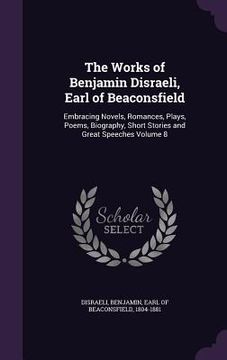 portada The Works of Benjamin Disraeli, Earl of Beaconsfield: Embracing Novels, Romances, Plays, Poems, Biography, Short Stories and Great Speeches Volume 8 (en Inglés)