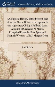 portada A Compleat History of the Present Seat of war in Africa, Between the Spaniards and Algerines; Giving a Full and Exact Account of Oran and Al-Marsa. Co (en Inglés)