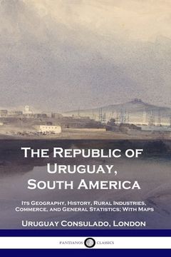 portada The Republic of Uruguay, South America: Its Geography, History, Rural Industries, Commerce, and General Statistics; With Maps