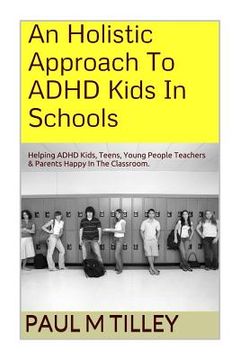 portada An Holistic Approach To ADHD Kids In Schools: Helping ADHD Kids, Teens, Young People Teachers & Parents Happy In The Classroom. (en Inglés)