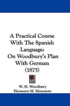 portada a practical course with the spanish language: on woodbury's plan with german (1875) (en Inglés)