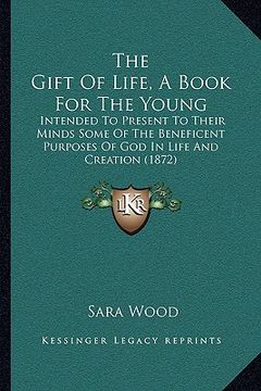 portada the gift of life, a book for the young: intended to present to their minds some of the beneficent purposes of god in life and creation (1872) (en Inglés)