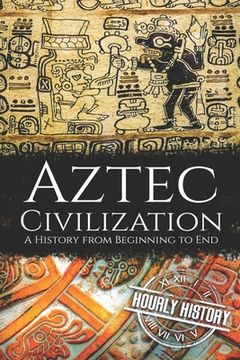 Aztec Civilization: A History from Beginning to End