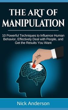 portada The Art of Manipulation: 10 Powerful Techniques to Influence Human Behavior, Effectively Deal with People, and Get the Results You Want