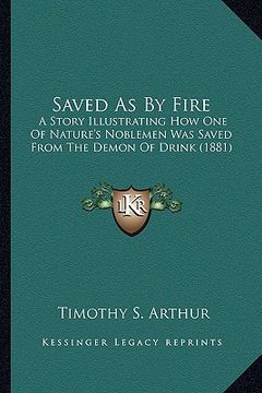 portada saved as by fire: a story illustrating how one of nature's noblemen was saved a story illustrating how one of nature's noblemen was save (in English)