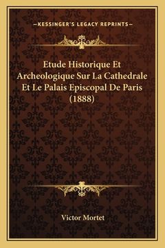 portada Etude Historique Et Archeologique Sur La Cathedrale Et Le Palais Episcopal De Paris (1888) (en Francés)