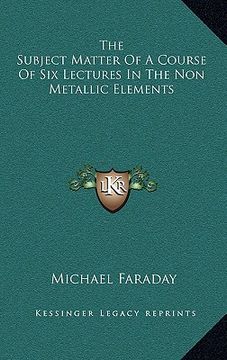 portada the subject matter of a course of six lectures in the non metallic elements (in English)