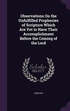 portada Observations On the Unfulfilled Prophecies of Scripture Which Are Yet to Have Their Accomplishment Before the Coming of the Lord