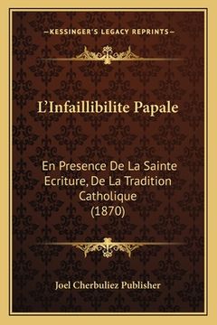portada L'Infaillibilite Papale: En Presence De La Sainte Ecriture, De La Tradition Catholique (1870) (en Francés)