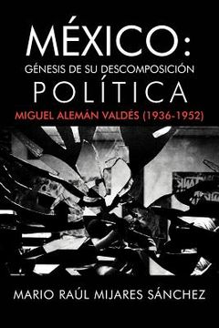 portada M Xico: G Nesis de su Descomposici n pol Tica: Miguel Alem n Vald s (1936-1952)