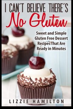 portada I Can’t Believe There’s No Gluten: Sweet and Simple Gluten Free Dessert Recipes That Are Ready in Minutes