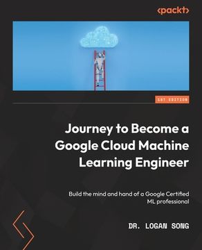 portada Journey to Become a Google Cloud Machine Learning Engineer: Build the mind and hand of a Google Certified ML professional (en Inglés)
