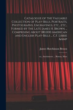 portada Catalogue of the Valuable Collection of Play-bills, Portraits, Photographs, Engravings, Etc., Etc., Formed by the Late James H. Brown ... Comprising A (en Inglés)