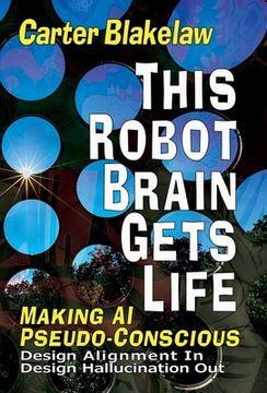 portada This Robot Brain Gets Life (Making AI Pseudo-Conscious): Design Alignment In, Design Hallucination Out (in English)