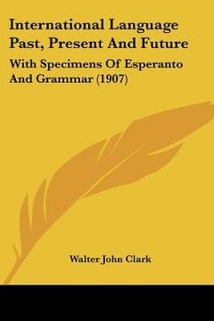 portada international language past, present and future: with specimens of esperanto and grammar (1907) (en Inglés)