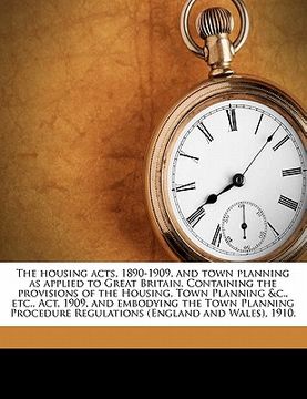 portada the housing acts, 1890-1909, and town planning as applied to great britain. containing the provisions of the housing, town planning &c., etc., act, 19 (in English)