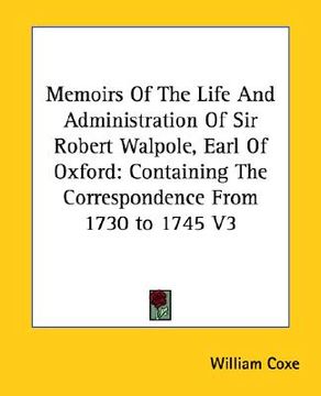 portada memoirs of the life and administration of sir robert walpole, earl of oxford: containing the correspondence from 1730 to 1745 v3 (en Inglés)