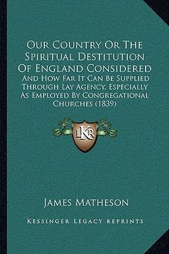 portada our country or the spiritual destitution of england considered: and how far it can be supplied through lay agency, especially as employed by congregat